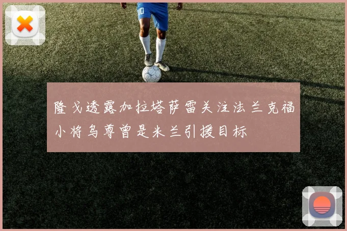 隆戈透露加拉塔萨雷关注法兰克福小将乌尊曾是米兰引援目标