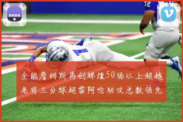 全能詹姆斯再创辉煌50场以上超越老将三分球超雷阿伦助攻总数领先隆多