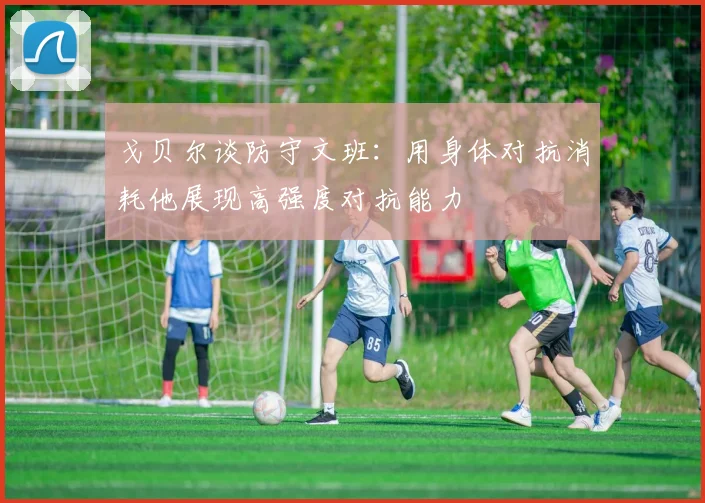 戈贝尔谈防守文班：用身体对抗消耗他展现高强度对抗能力