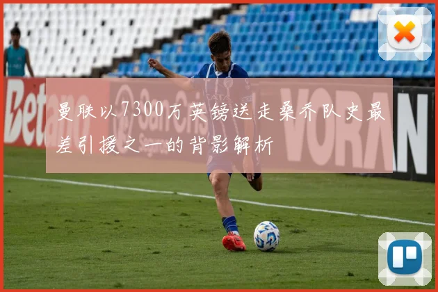 曼联以7300万英镑送走桑乔队史最差引援之一的背影解析