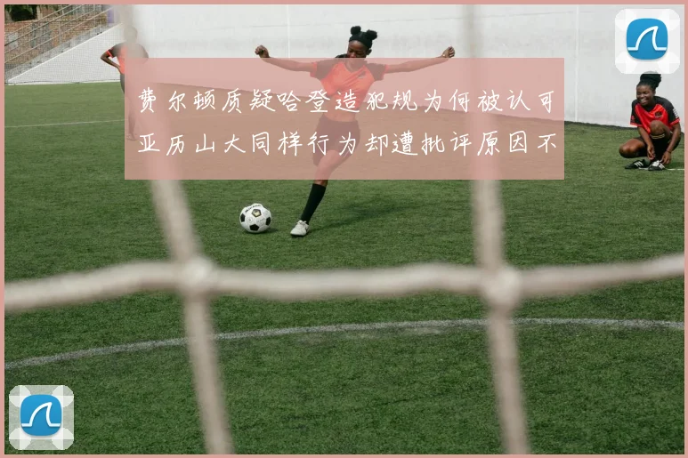 费尔顿质疑哈登造犯规为何被认可亚历山大同样行为却遭批评原因不明