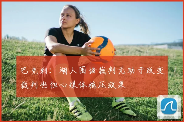 巴克利：湖人围堵裁判无助于改变裁判也担心媒体施压效果