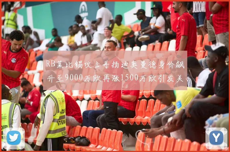 RB莱比锡攻击手扬迪奥曼德身价飙升至9000万欧再涨1500万欧引发关注