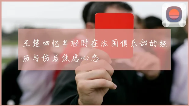 王楚回忆年轻时在法国俱乐部的经历与伤后焦虑心态