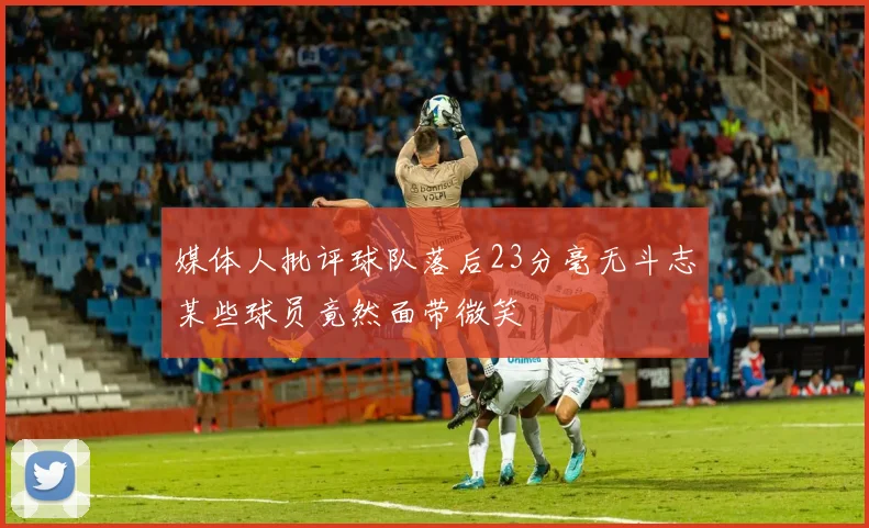 媒体人批评球队落后23分毫无斗志某些球员竟然面带微笑