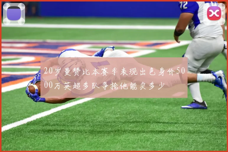 20岁曼赞比本赛季表现出色身价5000万英超多队争抢他能卖多少
