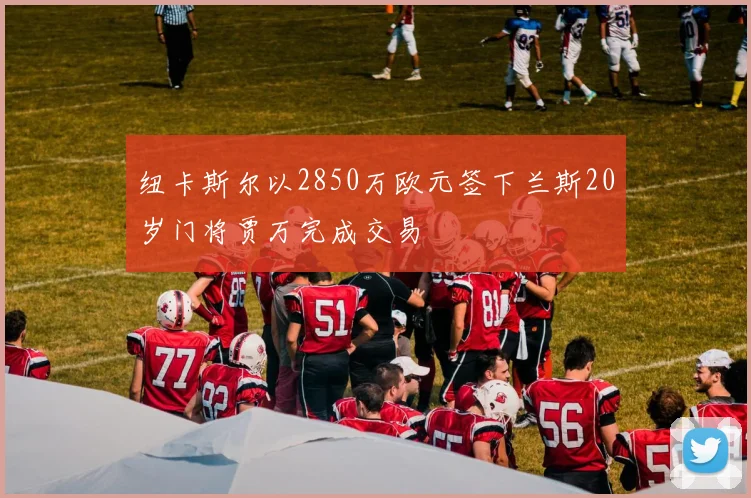 纽卡斯尔以2850万欧元签下兰斯20岁门将贾万完成交易