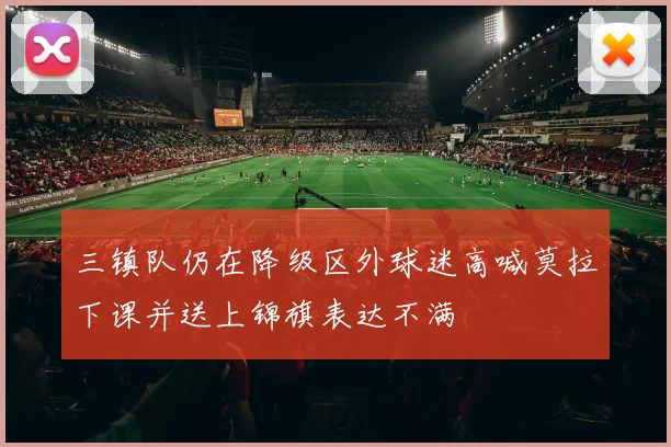 三镇队仍在降级区外球迷高喊莫拉下课并送上锦旗表达不满