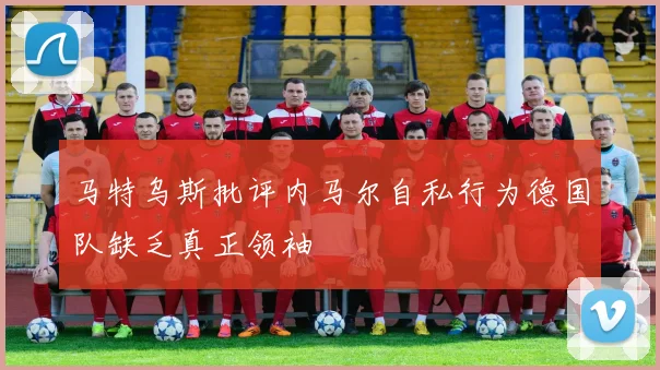 马特乌斯批评内马尔自私行为德国队缺乏真正领袖