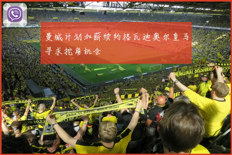 曼城计划加薪续约格瓦迪奥尔皇马寻求挖角机会