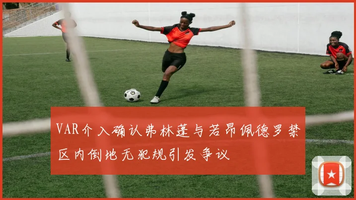 VAR介入确认弗林蓬与若昂佩德罗禁区内倒地无犯规引发争议