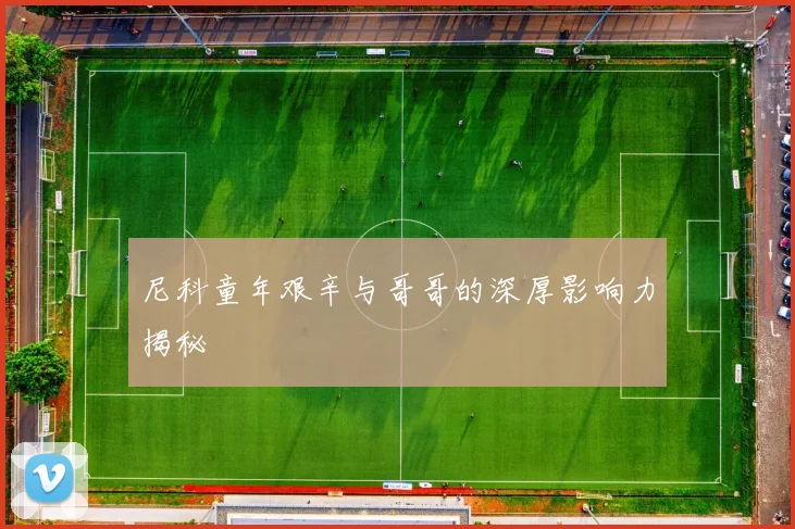 尼科童年艰辛与哥哥的深厚影响力揭秘