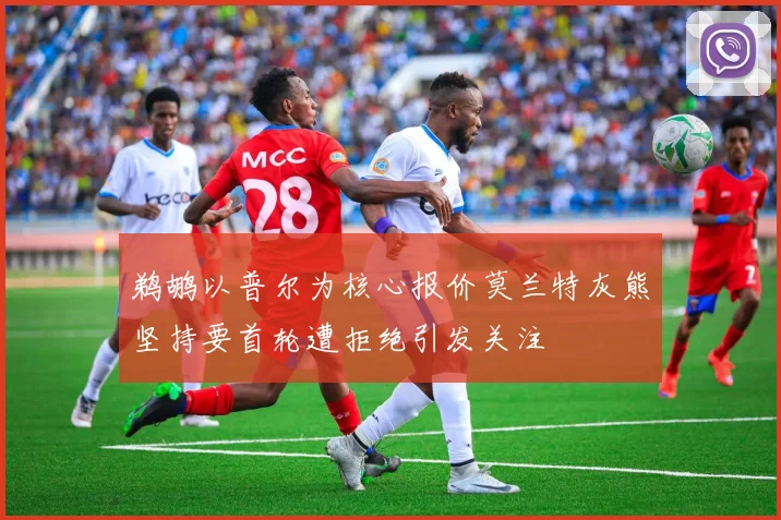 鹈鹕以普尔为核心报价莫兰特灰熊坚持要首轮遭拒绝引发关注