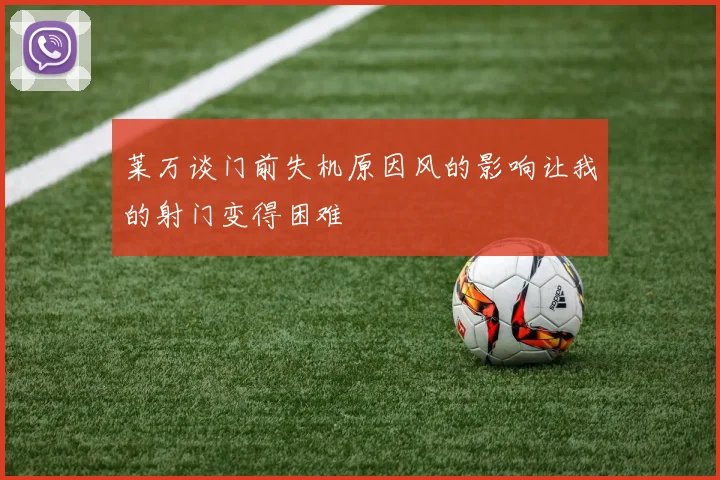 莱万谈门前失机原因风的影响让我的射门变得困难